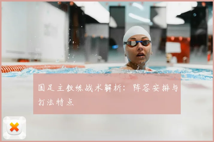 国足主教练战术解析：阵容安排与打法特点