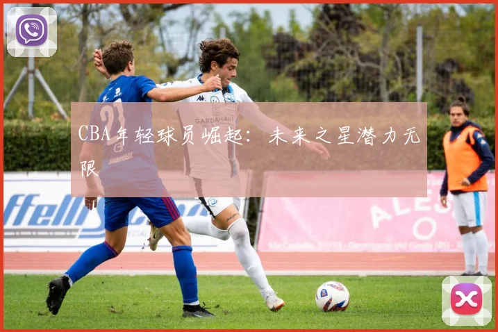 CBA年轻球员崛起：未来之星潜力无限