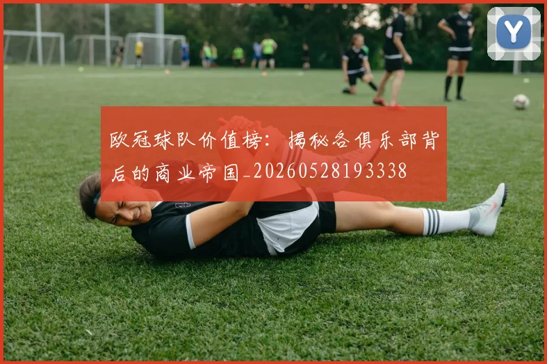 欧冠球队价值榜：揭秘各俱乐部背后的商业帝国_20260528193338