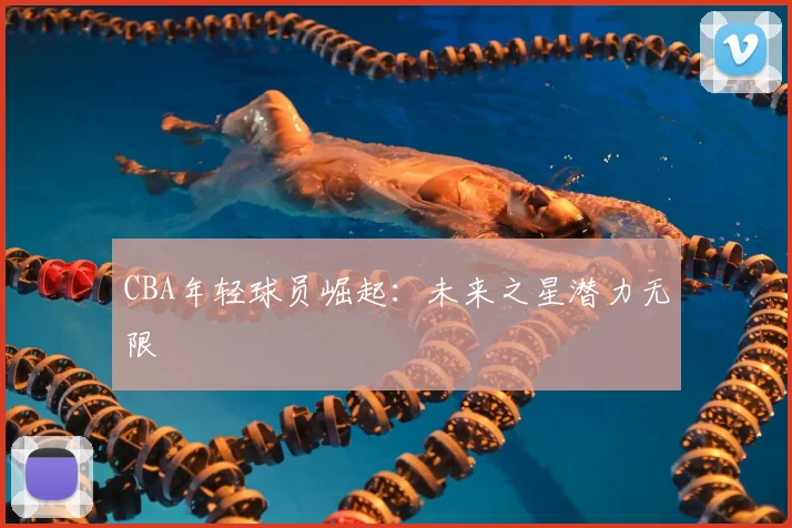CBA年轻球员崛起：未来之星潜力无限