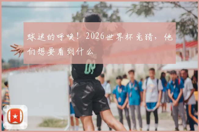 球迷的呼唤！2026世界杯竞猜，他们想要看到什么