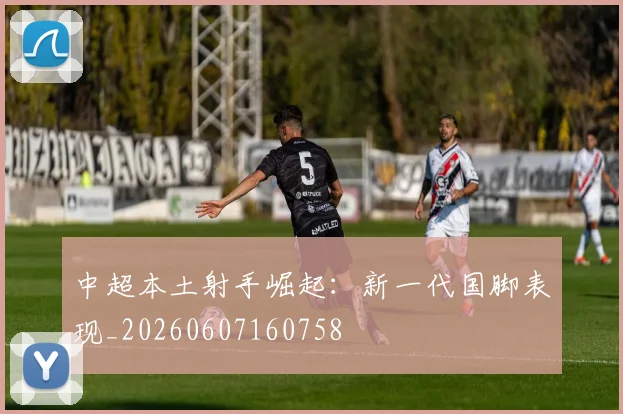 中超本土射手崛起：新一代国脚表现_20260607160758