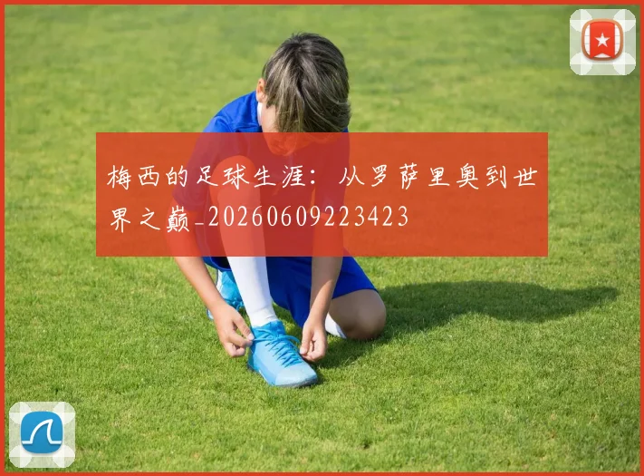 梅西的足球生涯：从罗萨里奥到世界之巅_20260609223423