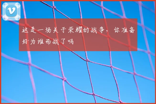 这是一场关于荣耀的战争，你准备好为谁而战了吗