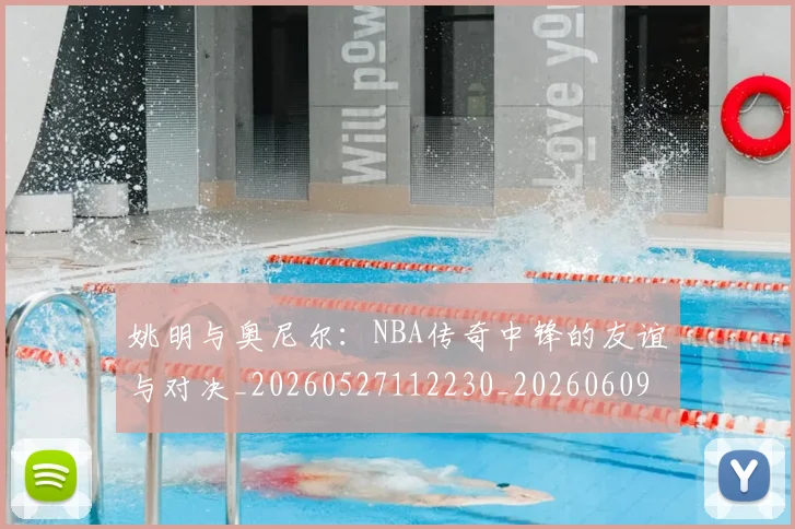 姚明与奥尼尔：NBA传奇中锋的友谊与对决_20260527112230_20260609132916