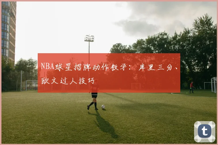 NBA球星招牌动作教学：库里三分、欧文过人技巧