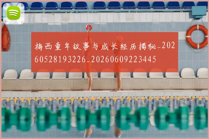 梅西童年故事与成长经历揭秘_20260528193226_20260609223445