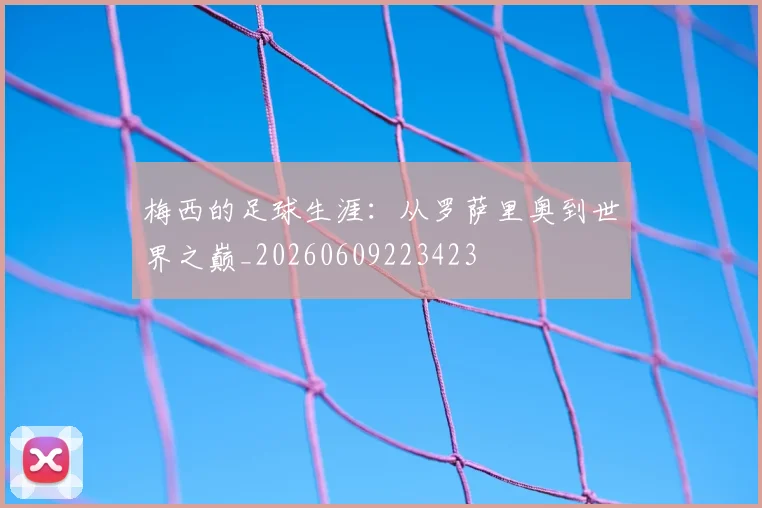 梅西的足球生涯:从罗萨里奥到世界之巅_20260609223423