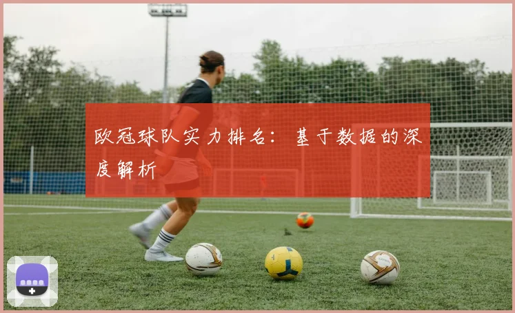 欧冠球队实力排名:基于数据的深度解析