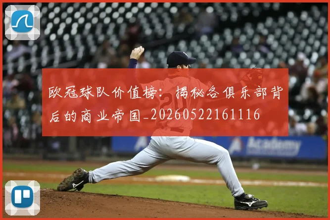 欧冠球队价值榜：揭秘各俱乐部背后的商业帝国_20260522161116