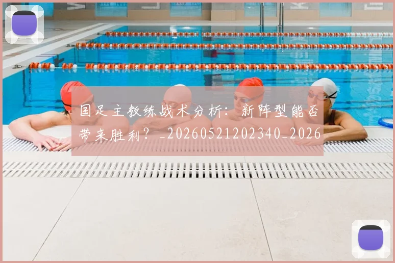 国足主教练战术分析：新阵型能否带来胜利？_20260521202340_20260608142833