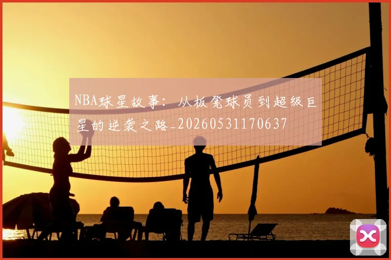 NBA球星故事：从板凳球员到超级巨星的逆袭之路_20260531170637