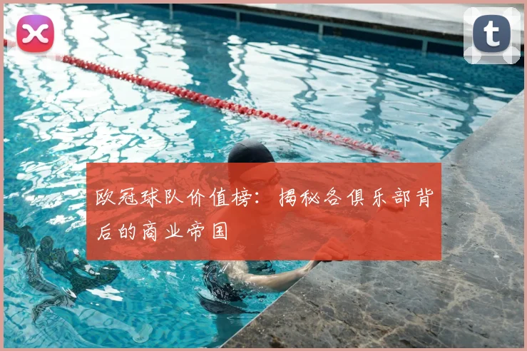 欧冠球队价值榜：揭秘各俱乐部背后的商业帝国
