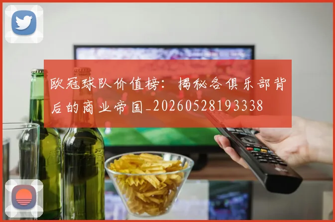 欧冠球队价值榜：揭秘各俱乐部背后的商业帝国_20260528193338