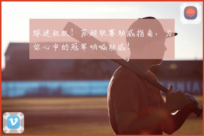 球迷狂欢!苏超联赛助威指南,为你心中的冠军呐喊助威!