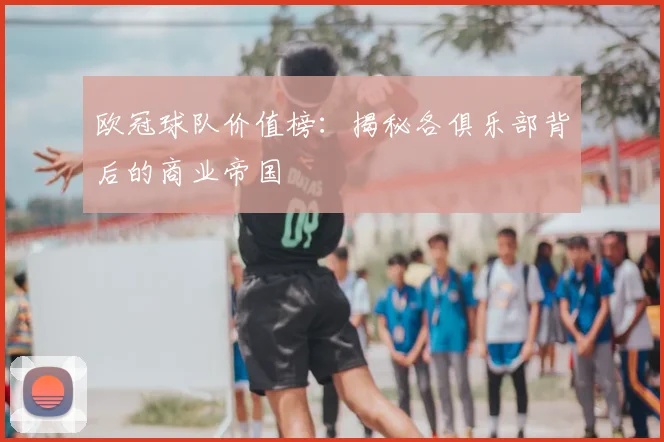欧冠球队价值榜：揭秘各俱乐部背后的商业帝国